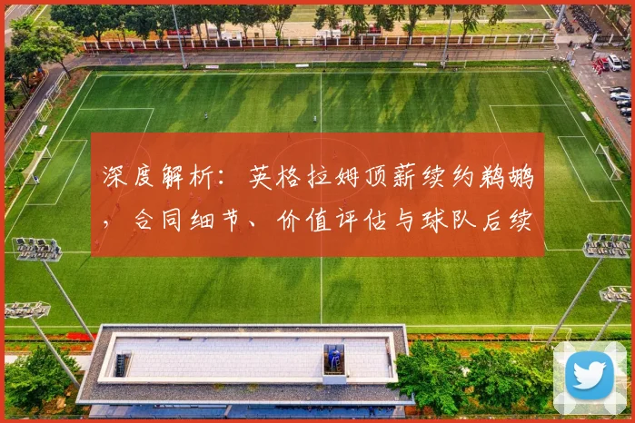 深度解析:英格拉姆顶薪续约鹈鹕,合同细节、价值评估与球队后续操作全览