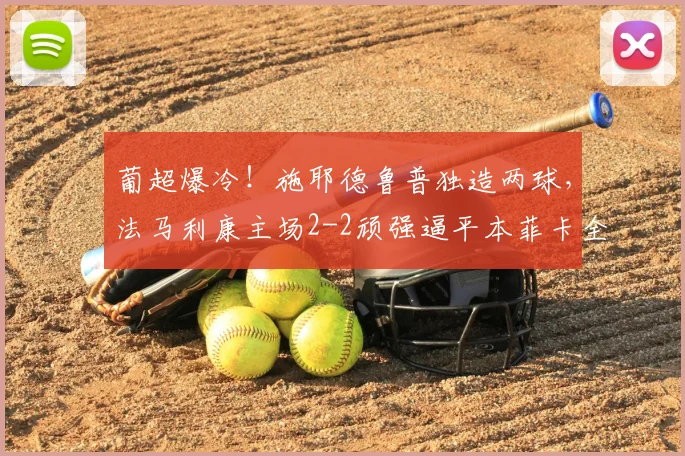 葡超爆冷！施耶德鲁普独造两球，法马利康主场2-2顽强逼平本菲卡全解析