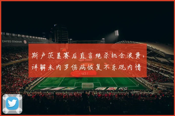 斯卢茨基赛后直言绝杀机会浪费，详解米内罗伤病恢复不乐观内情