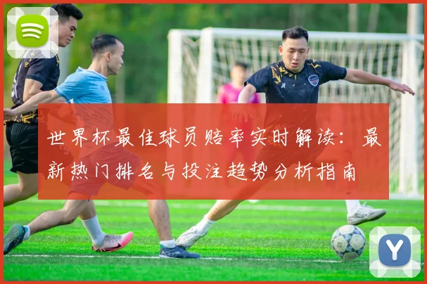 世界杯最佳球员赔率实时解读:最新热门排名与投注趋势分析指南