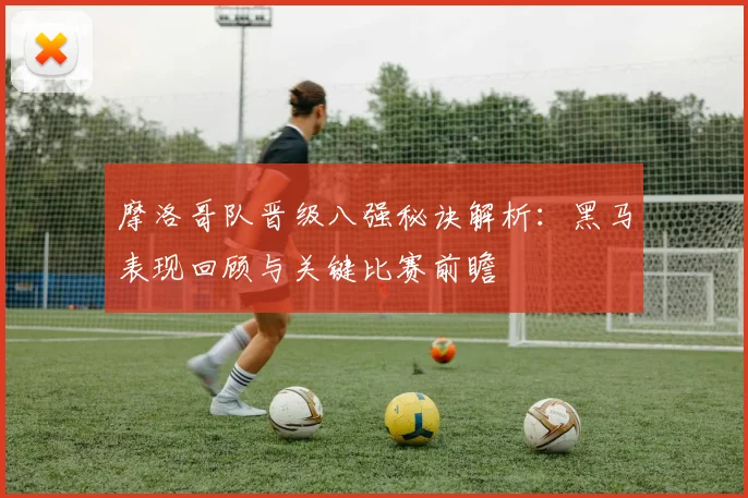 摩洛哥队晋级八强秘诀解析：黑马表现回顾与关键比赛前瞻