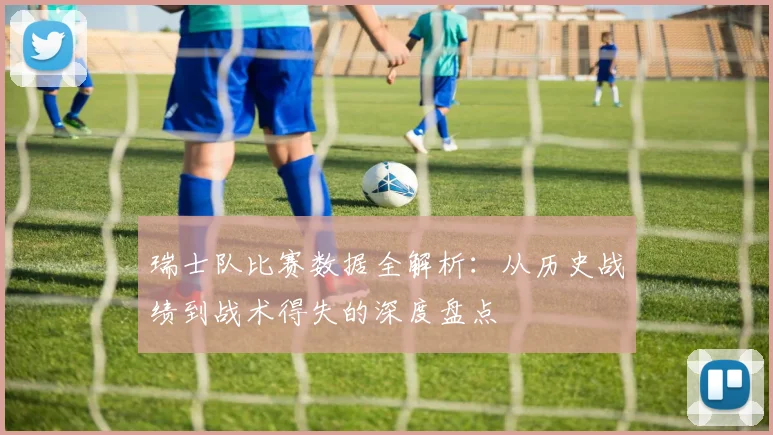 瑞士队比赛数据全解析:从历史战绩到战术得失的深度盘点