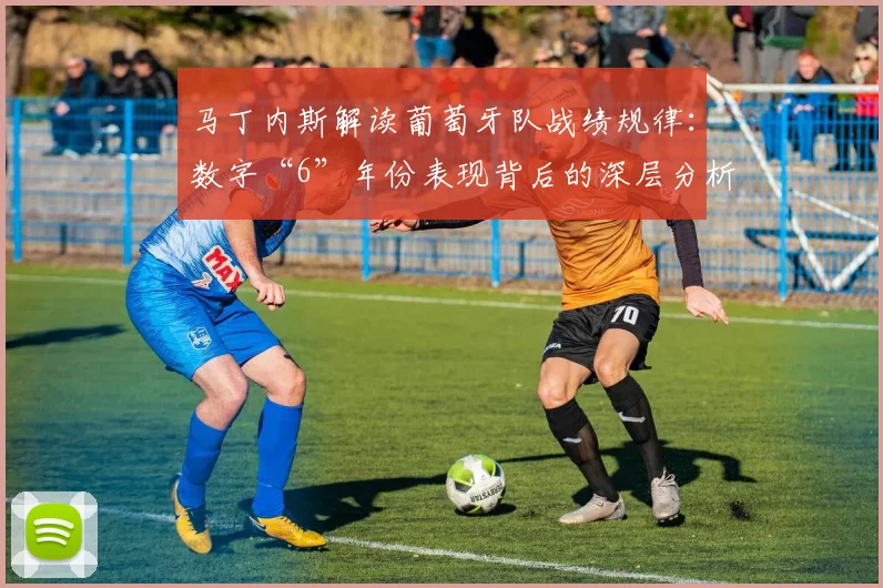 马丁内斯解读葡萄牙队战绩规律：数字“6”年份表现背后的深层分析