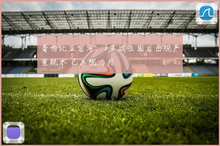 哥伦比亚官方:J罗战法国后出现严重脱水 已入院治疗