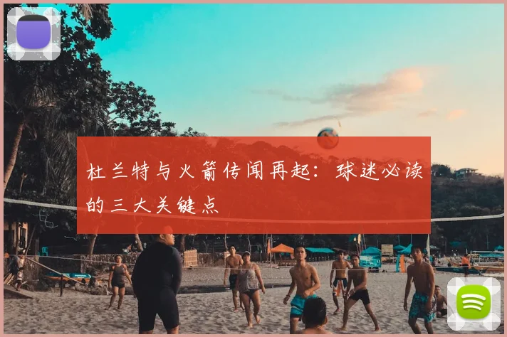 杜兰特与火箭传闻再起：球迷必读的三大关键点