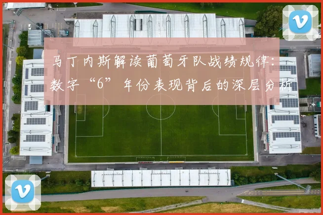 马丁内斯解读葡萄牙队战绩规律:数字“6”年份表现背后的深层分析