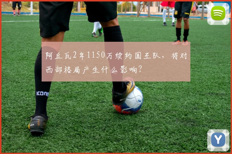 阿丘瓦2年1150万续约国王队，将对西部格局产生什么影响？