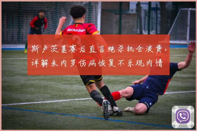 斯卢茨基赛后直言绝杀机会浪费，详解米内罗伤病恢复不乐观内情