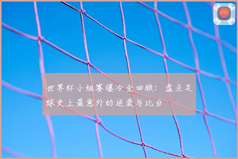 世界杯小组赛爆冷全回顾：盘点足球史上最意外的逆袭与比分