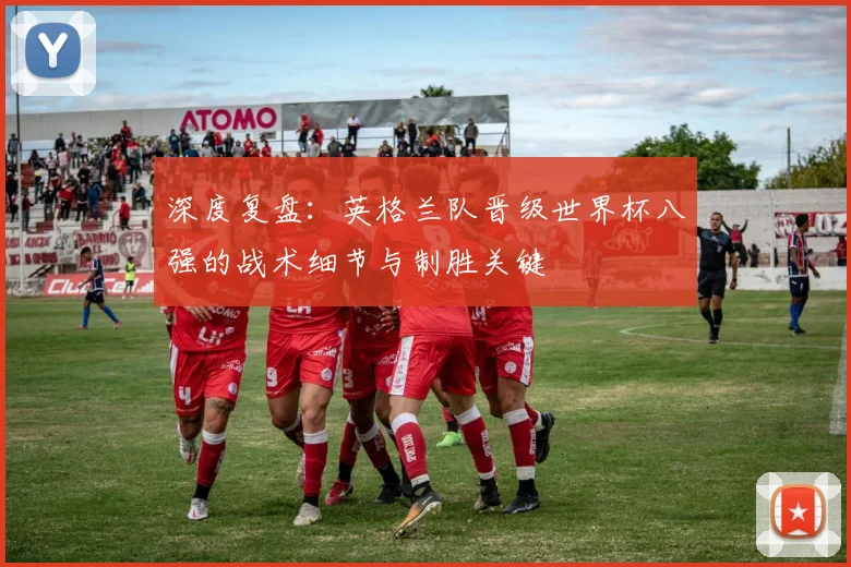 深度复盘：英格兰队晋级世界杯八强的战术细节与制胜关键