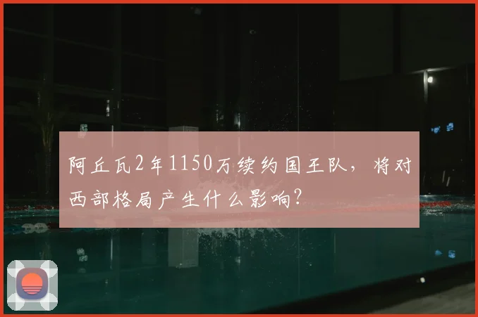 阿丘瓦2年1150万续约国王队，将对西部格局产生什么影响？