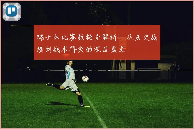 瑞士队比赛数据全解析：从历史战绩到战术得失的深度盘点