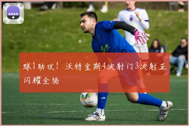 球1助攻！沃特金斯4次射门3次射正闪耀全场